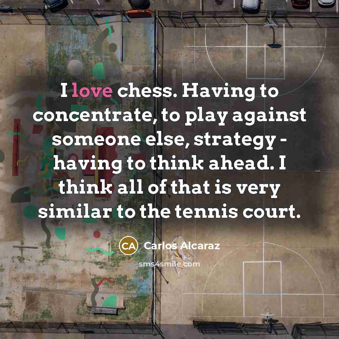 “I love chess. Having to concentrate, to play against someone else, strategy - having to think ahead. I think all of that is very similar to the tennis court.” quote by Carlos Alcaraz