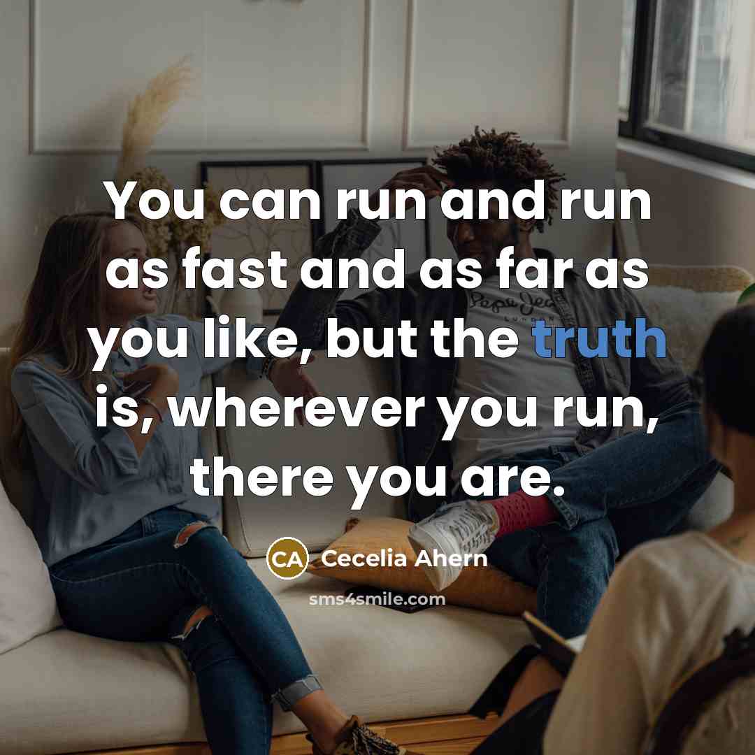 “You can run and run as fast and as far as you like, but the truth is, wherever you run, there you are.” quote by Cecelia Ahern