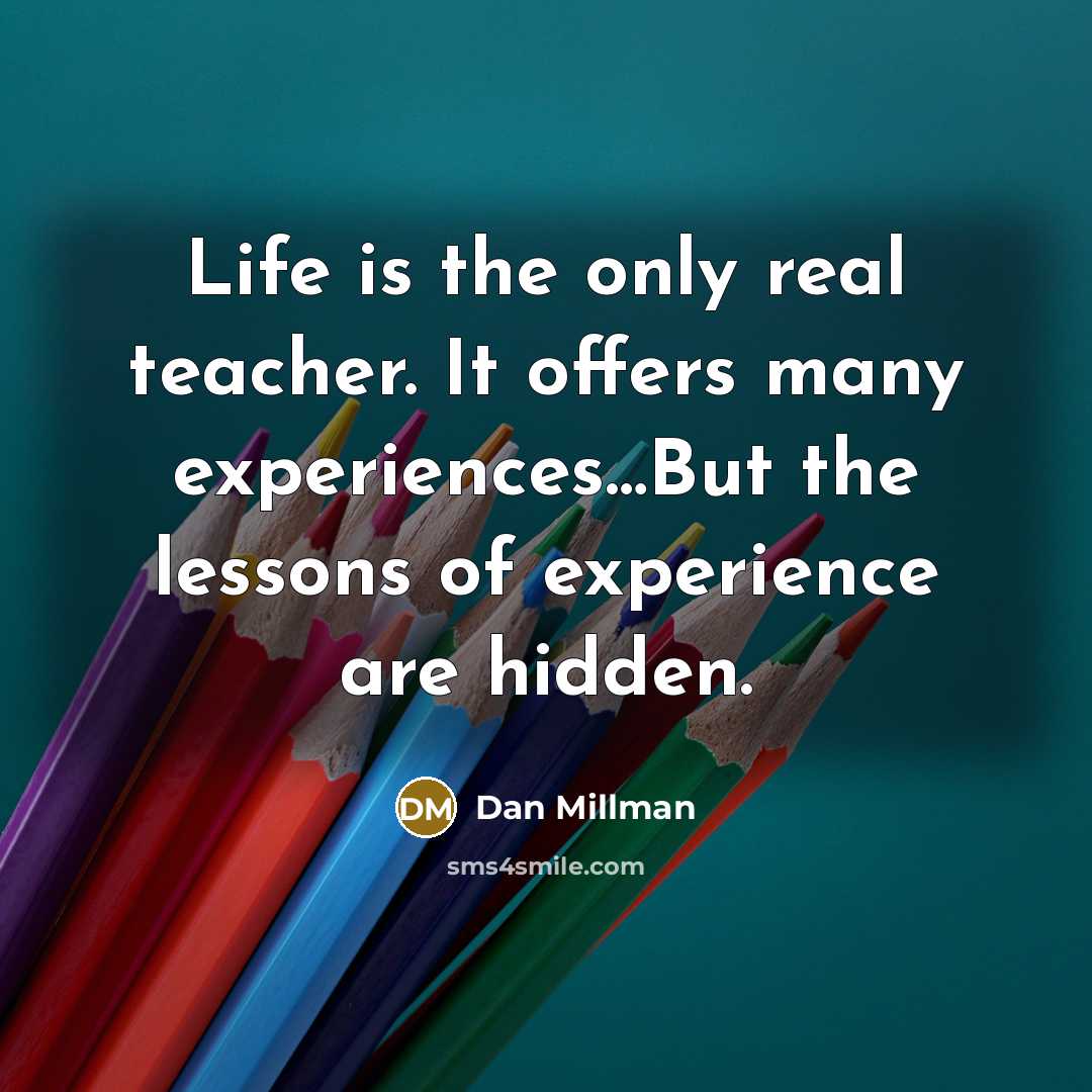 “Life is the only real teacher. It offers many experiences…But the lessons of experience are hidden.” quote by Dan Millman