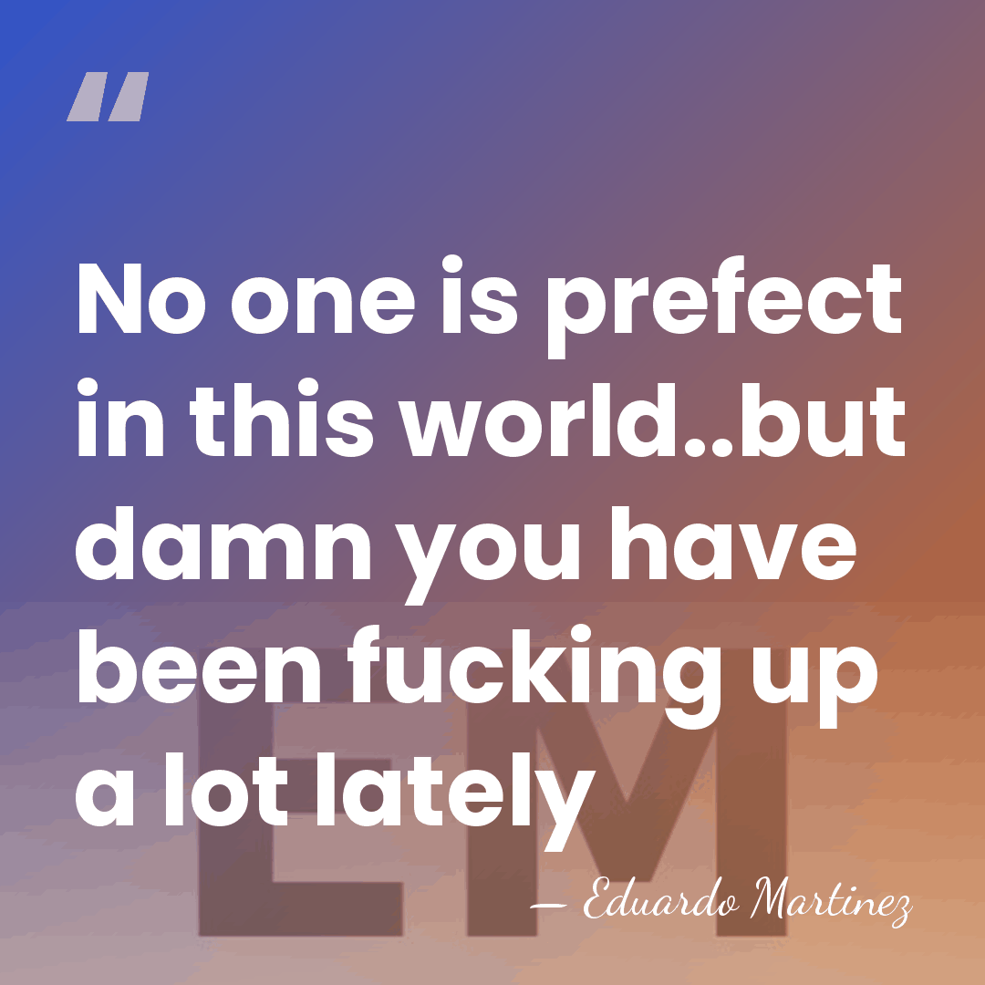 No one is prefect in this world..but damn you have been fucking&hellip; - Eduardo Martinez