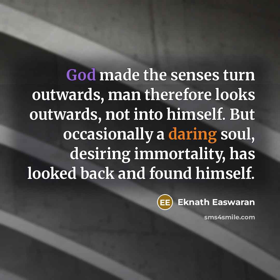 “God made the senses turn outwards, man therefore looks outwards,…” quote by Eknath Easwaran