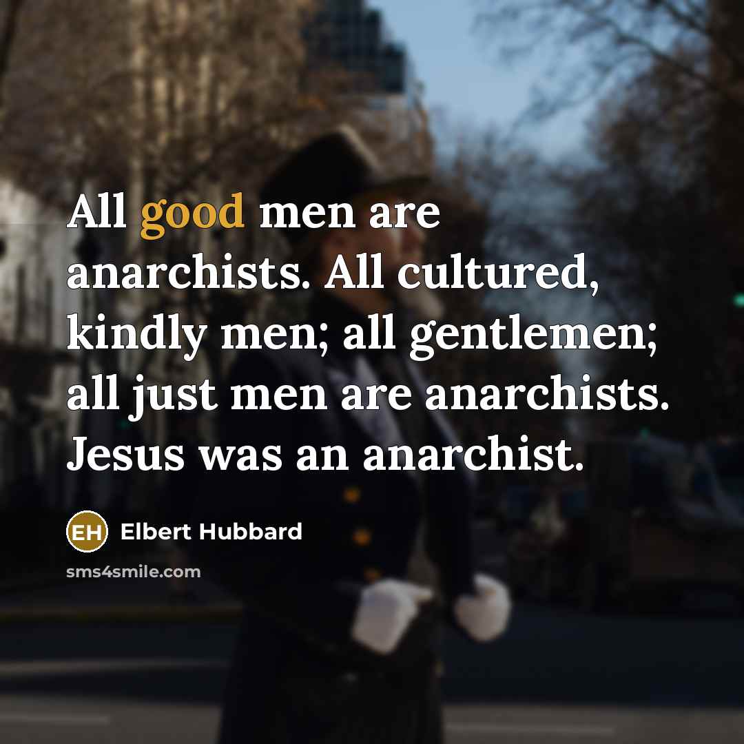 “All good men are anarchists. All cultured, kindly men; all…” quote by Elbert Hubbard