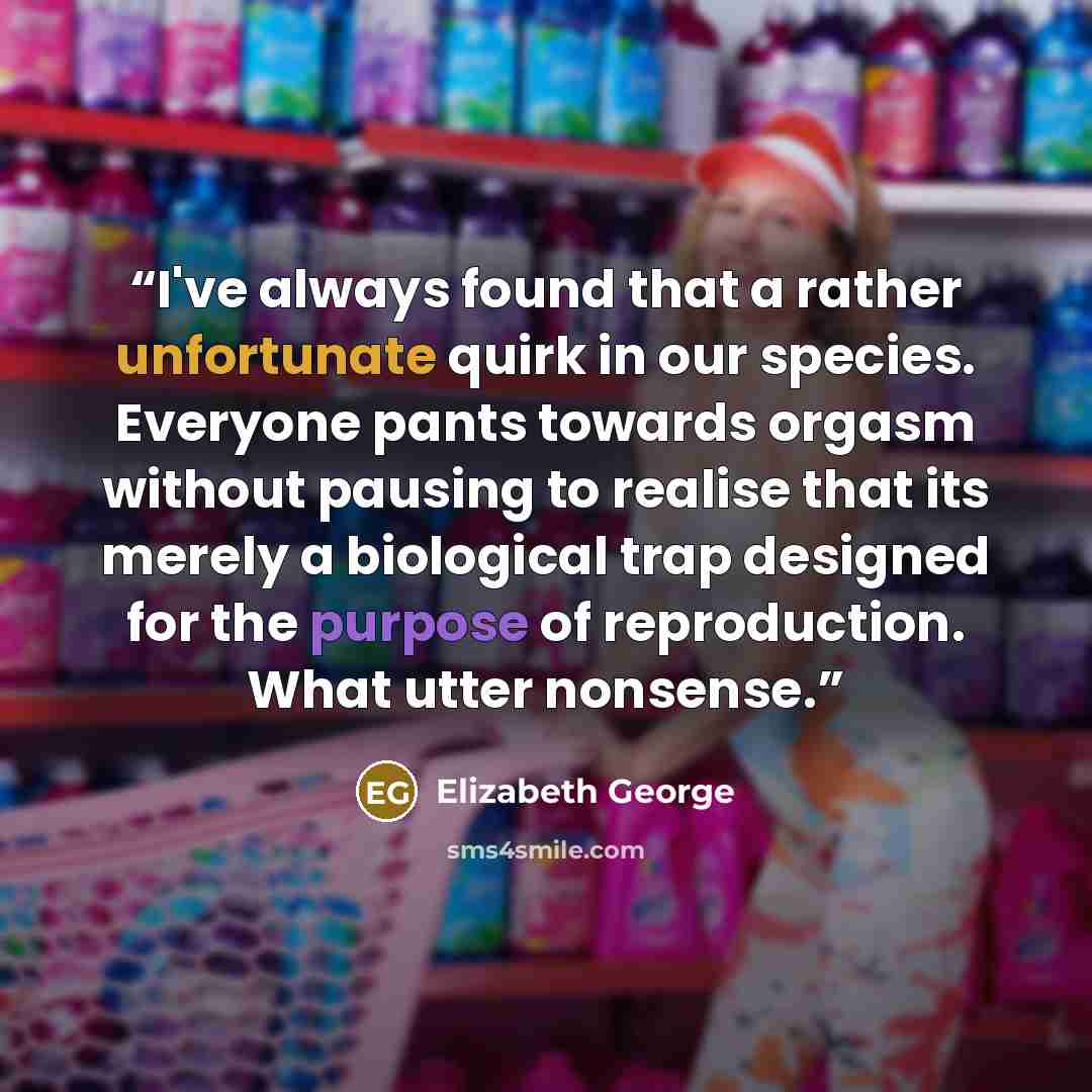 “I've always found that a rather unfortunate quirk in our species. Everyone pants towards orgasm without pausing to realise that its merely a biological trap designed for the purpose of reproduction. What utter nonsense.” quote by Elizabeth George