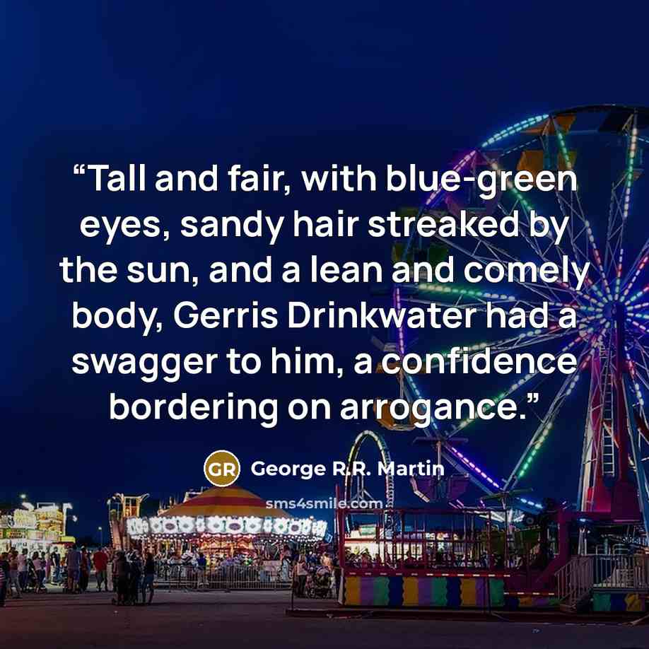 “Tall and fair, with blue-green eyes, sandy hair streaked by the sun, and a lean and comely body, Gerris Drinkwater had a swagger to him, a confidence bordering on arrogance.” quote by George R.R. Martin