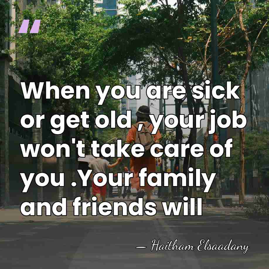 When you are sick or get old , your job won't take&hellip; - Haitham Elsaadany