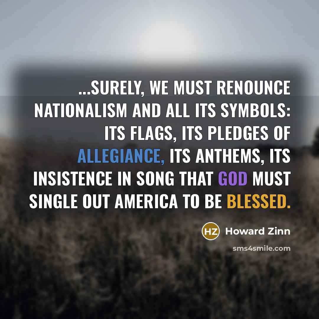 “...Surely, we must renounce nationalism and all its symbols: its…” quote by Howard Zinn