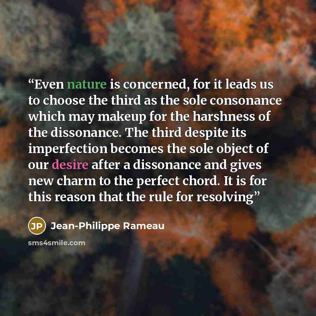 “Even nature is concerned, for it leads us to choose the third as the sole consonance which may makeup for the harshness of the dissonance. The third despite its imperfection becomes the sole object of our desire after a dissonance and gives new charm to the perfect chord. It is for this reason…” quote by Jean-Philippe Rameau