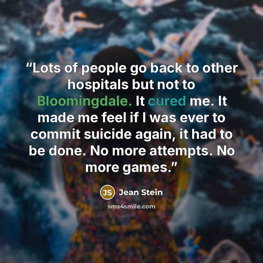 “Lots of people go back to other hospitals but not to Bloomingdale. It cured me. It made me feel if I was ever to commit suicide again, it had to be done. No more attempts. No more games.” quote by Jean Stein
