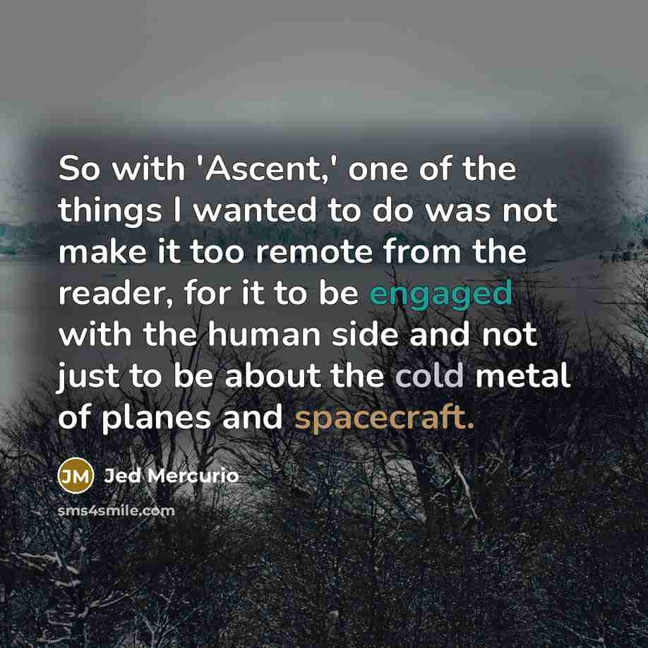 “So with 'Ascent,' one of the things I wanted to do was not make it too remote from the reader, for it to be engaged with the human side and not just to be about the cold metal of planes and spacecraft.” quote by Jed Mercurio
