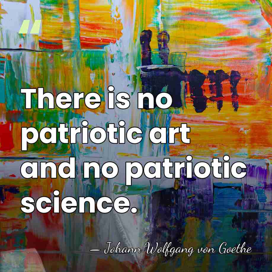 There is no patriotic art and no patriotic science. - Johann Wolfgang von Goethe