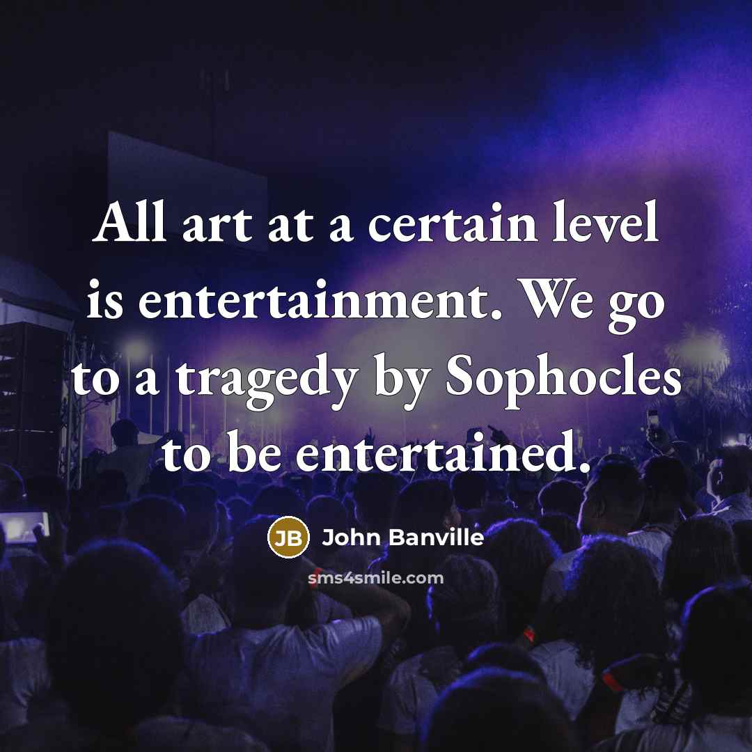 “All art at a certain level is entertainment. We go…” quote by John Banville