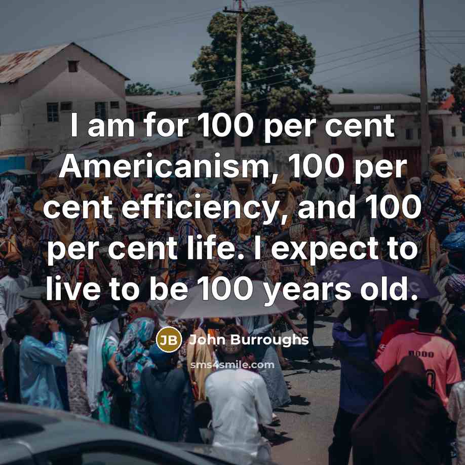 “I am for 100 per cent Americanism, 100 per cent efficiency, and 100 per cent life. I expect to live to be 100 years old.” quote by John Burroughs