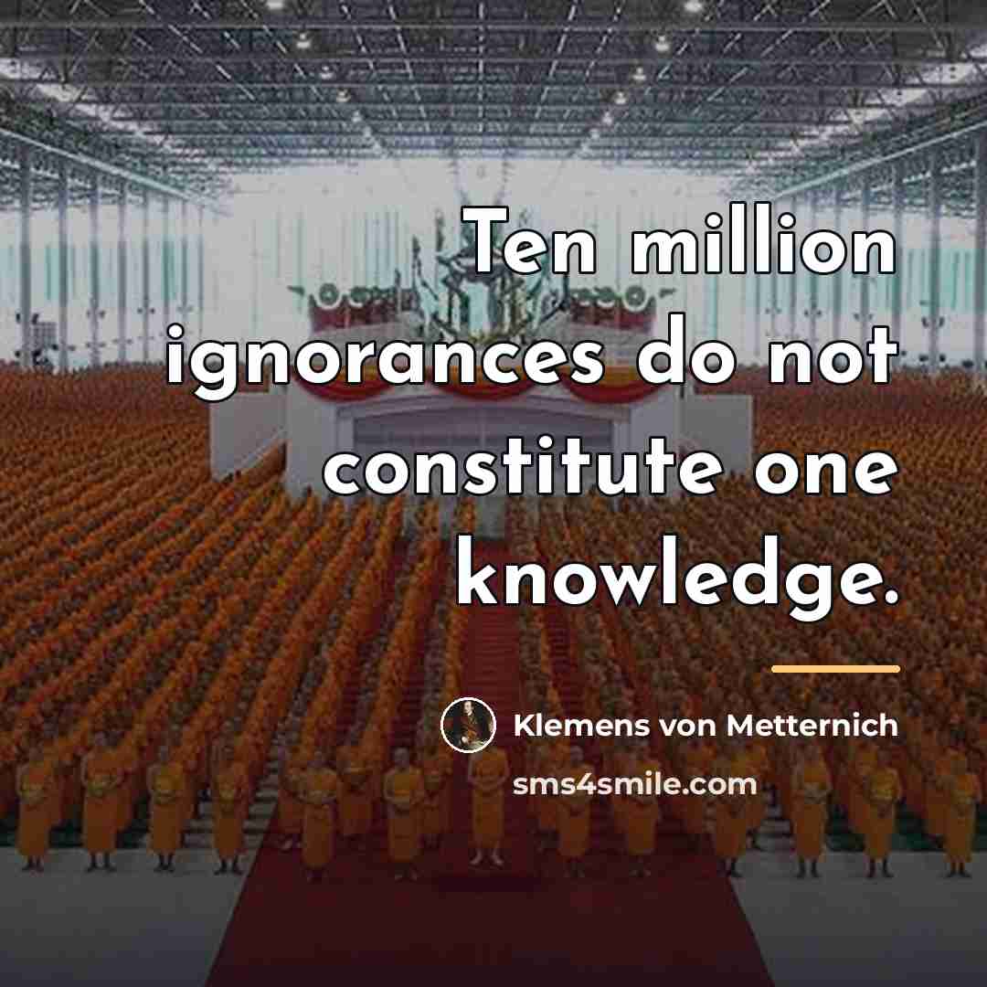 “Ten million ignorances do not constitute one knowledge.…” quote by Klemens von Metternich