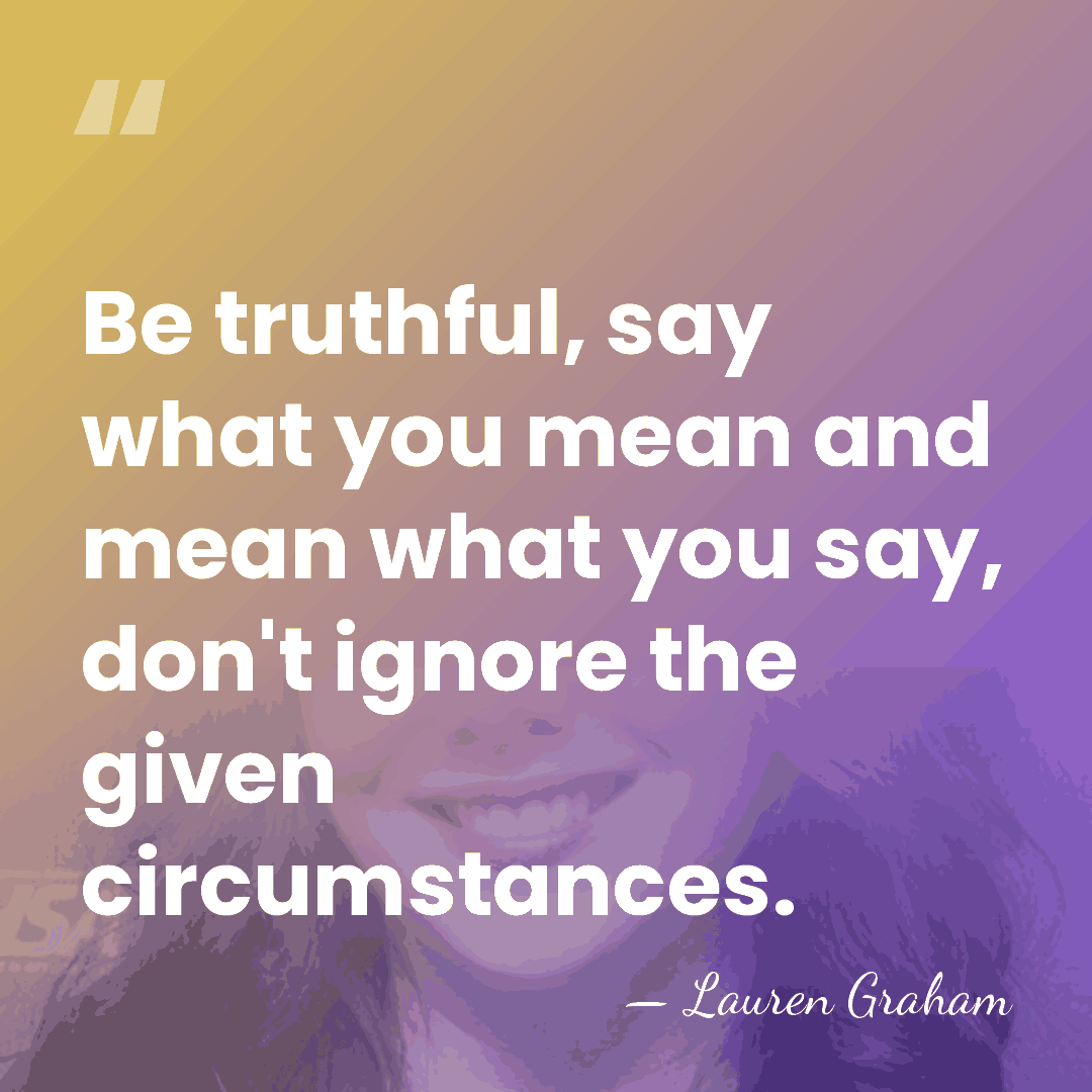 Be truthful, say what you mean and mean what you say, don't&hellip; - Lauren Graham