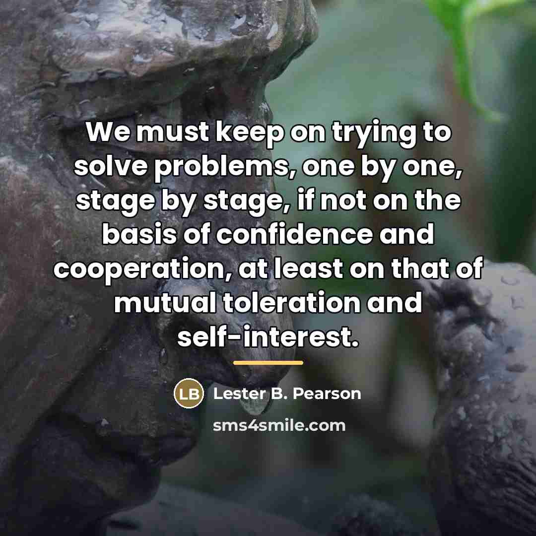 “We must keep on trying to solve problems, one by…” quote by Lester B. Pearson