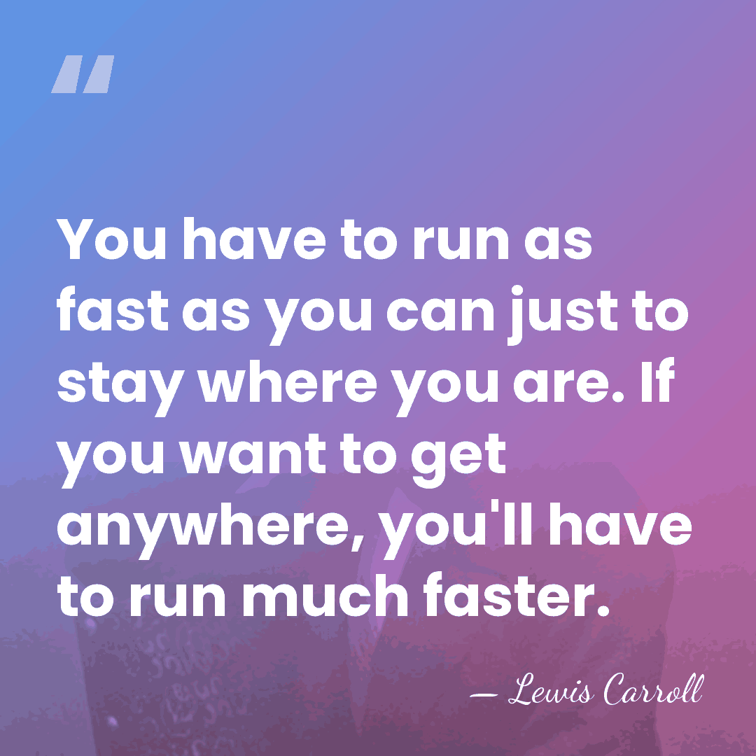 You have to run as fast as you can just to stay&hellip; - Lewis Carroll