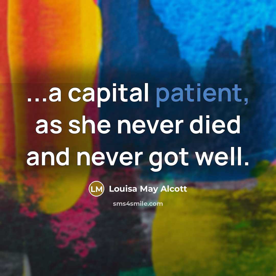 “...a capital patient, as she never died and never got…” quote by Louisa May Alcott