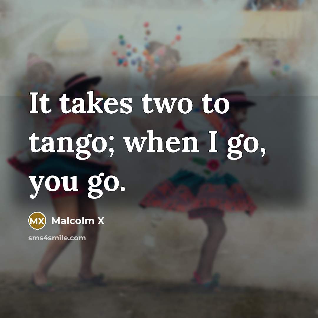 “It takes two to tango; when I go, you go.” quote by Malcolm X