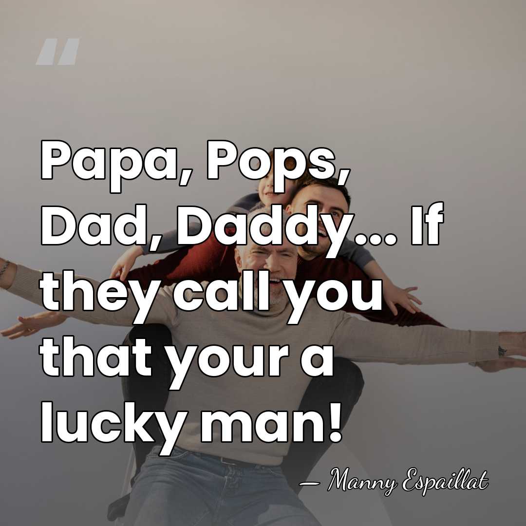 Papa, Pops, Dad, Daddy... If they call you that your a lucky&hellip; - Manny Espaillat