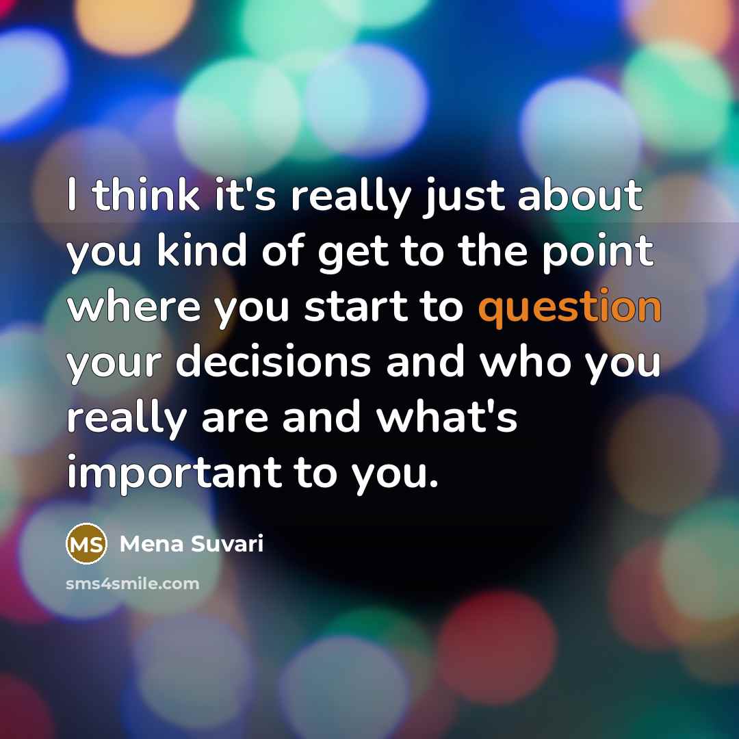 “I think it's really just about you kind of get to the point where you start to question your decisions and who you really are and what's important to you.” quote by Mena Suvari