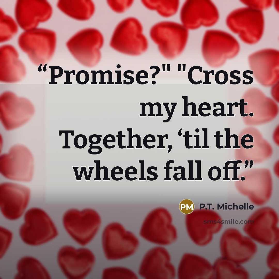 “Promise?" "Cross my heart. Together, ‘til the wheels fall off.” quote by P.T. Michelle