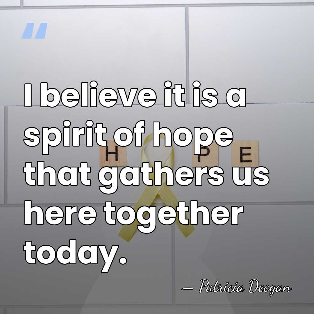 I believe it is a spirit of hope that gathers us here&hellip; - Patricia Deegan