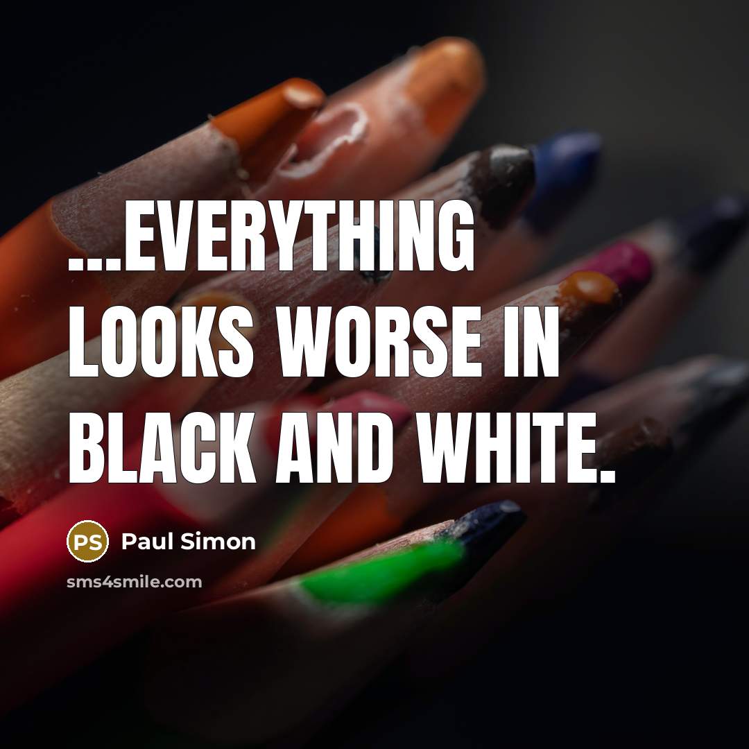 “...everything looks worse in black and white.…” quote by Paul Simon