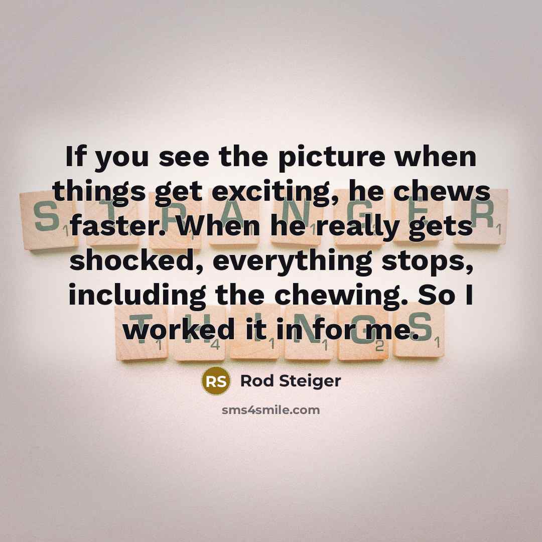 “If you see the picture when things get exciting, he chews faster. When he really gets shocked, everything stops, including the chewing. So I worked it in for me.” quote by Rod Steiger