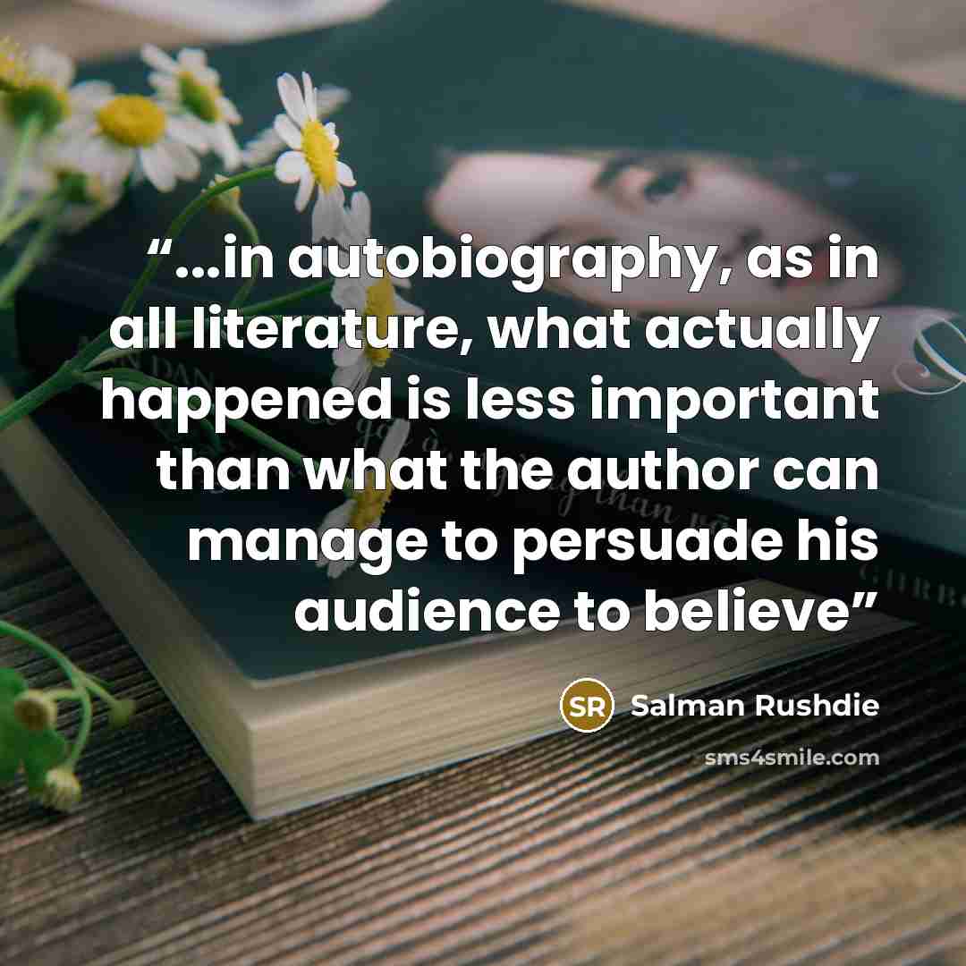 “...in autobiography, as in all literature, what actually happened is less important than what the author can manage to persuade his audience to believe” quote by Salman Rushdie