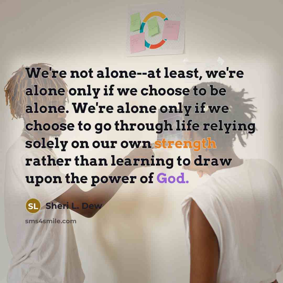“We're not alone--at least, we're alone only if we choose…” quote by Sheri L. Dew