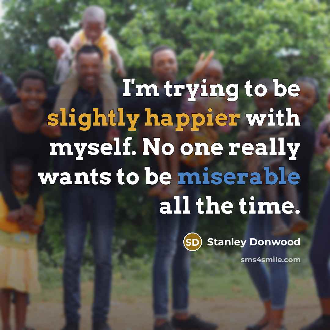 “I'm trying to be slightly happier with myself. No one really wants to be miserable all the time.” quote by Stanley Donwood