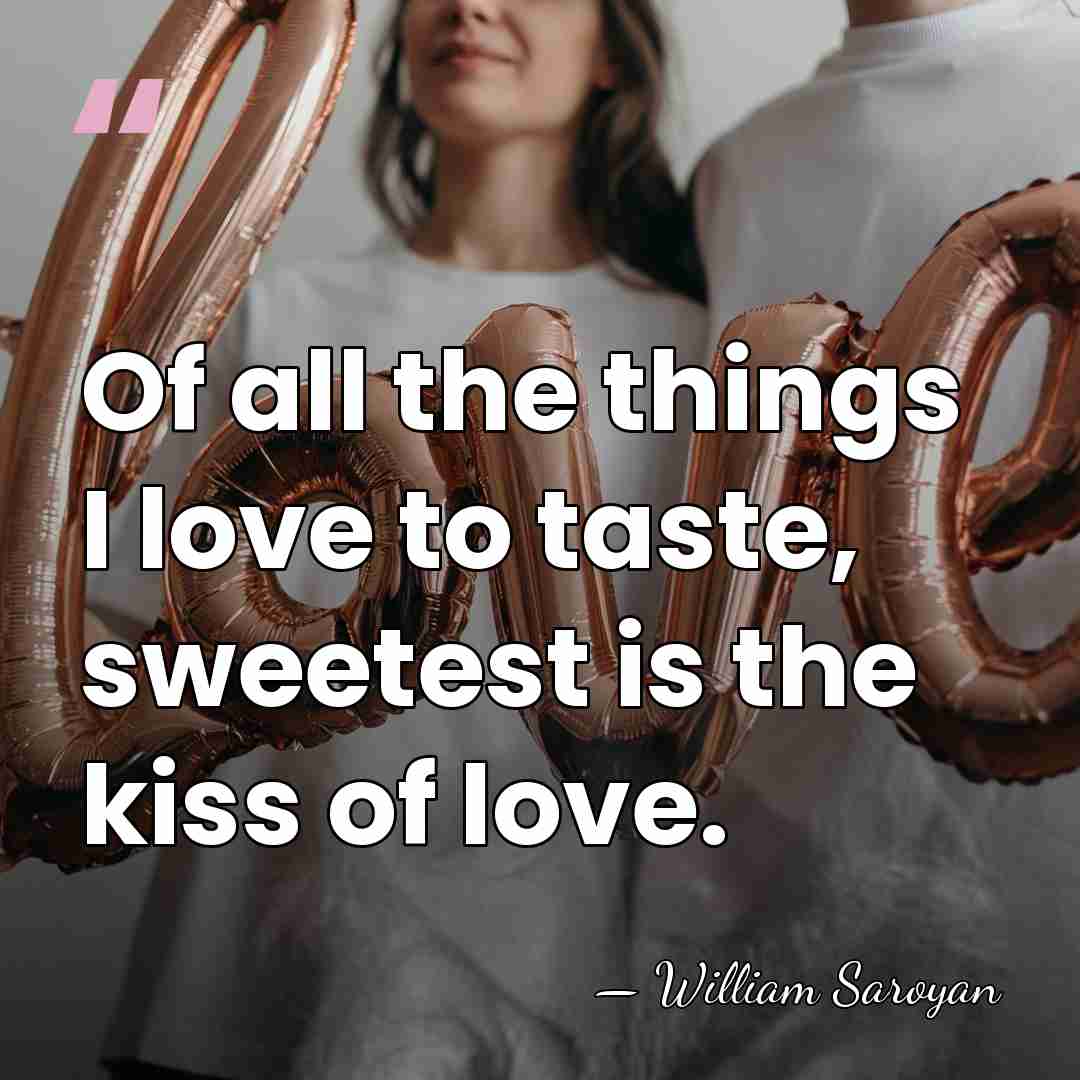Of all the things I love to taste, sweetest is the kiss&hellip; - William Saroyan
