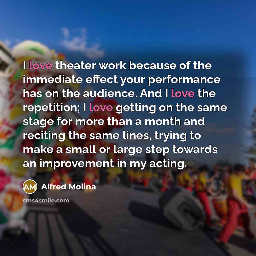 “I love theater work because of the immediate effect your…” quote by Alfred Molina