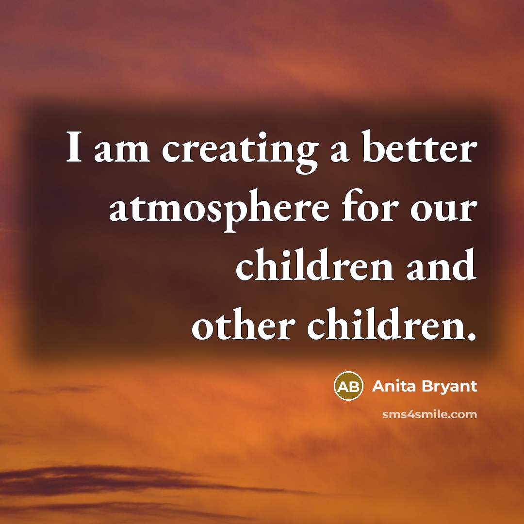 “I am creating a better atmosphere for our children and…” quote by Anita Bryant