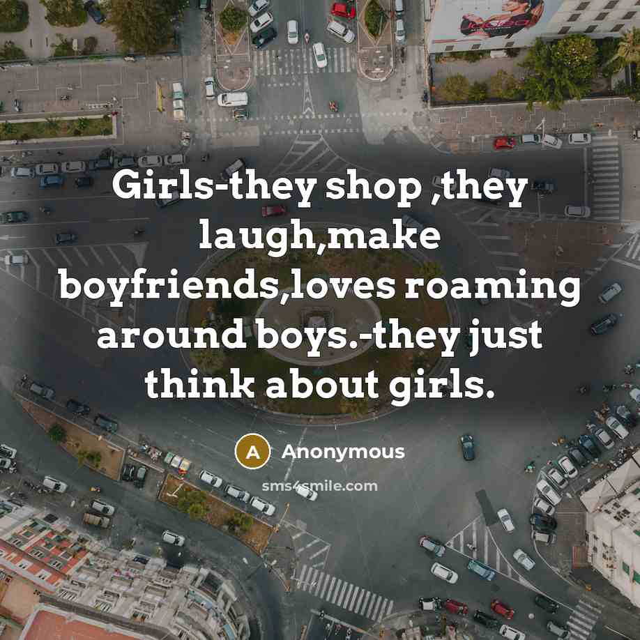 “Girls-they shop ,they laugh,make boyfriends,loves roaming around boys.-they just think about girls.” quote by Anonymous