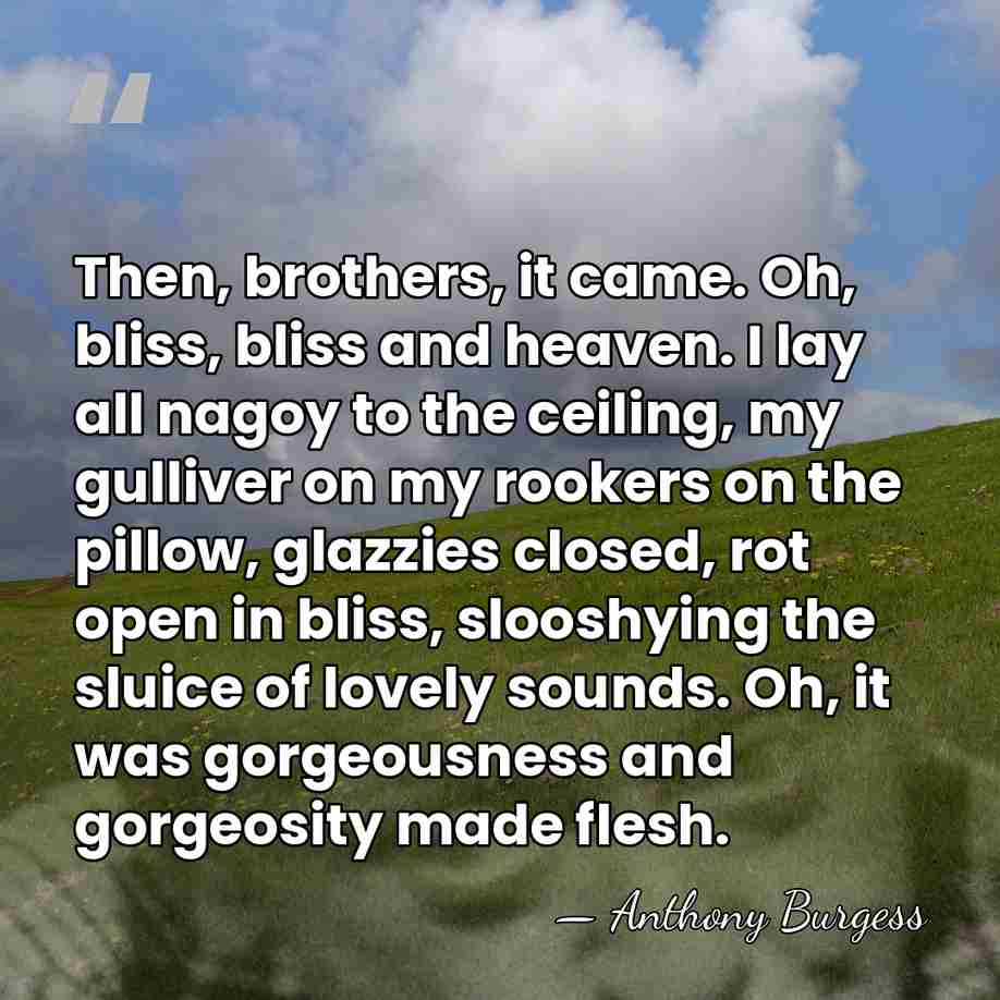 Then, brothers, it came. Oh, bliss, bliss and heaven. I lay all&hellip; - Anthony Burgess