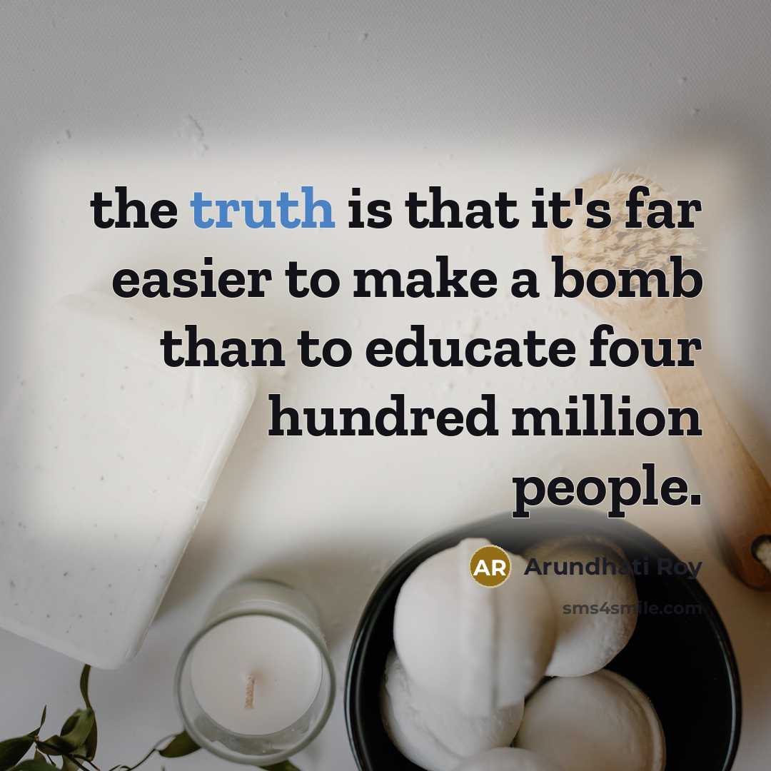 “the truth is that it's far easier to make a bomb than to educate four hundred million people.” quote by Arundhati Roy