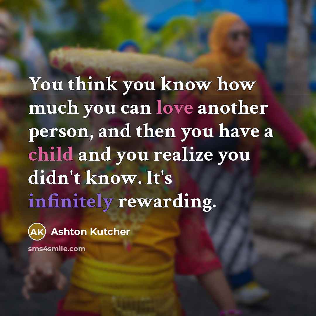 “You think you know how much you can love another person, and then you have a child and you realize you didn't know. It's infinitely rewarding.” quote by Ashton Kutcher