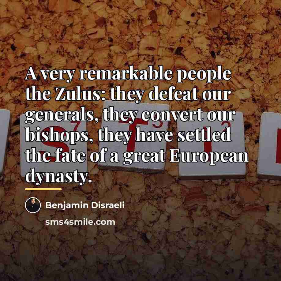 “A very remarkable people the Zulus: they defeat our generals,…” quote by Benjamin Disraeli