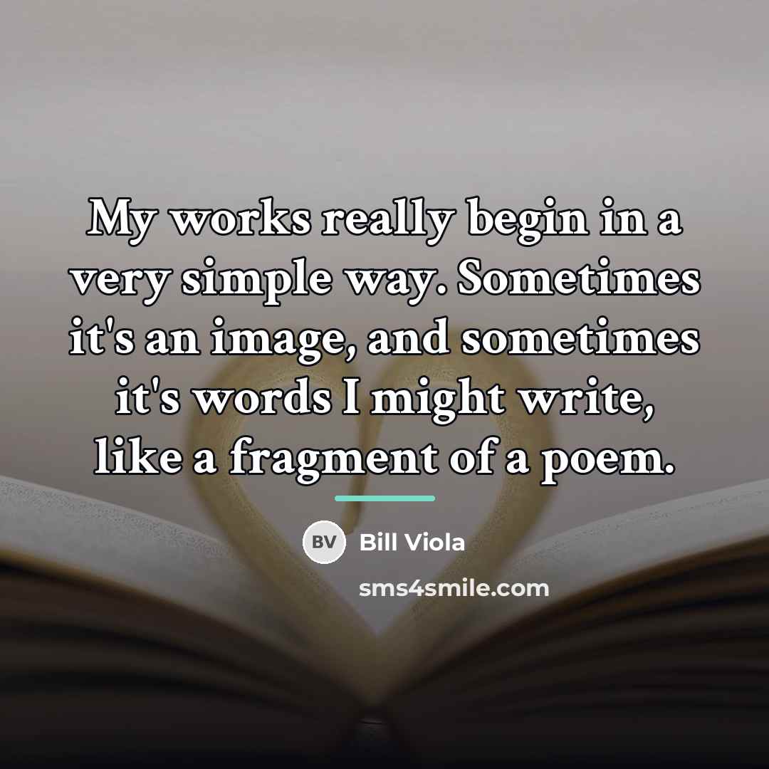 “My works really begin in a very simple way. Sometimes…” quote by Bill Viola