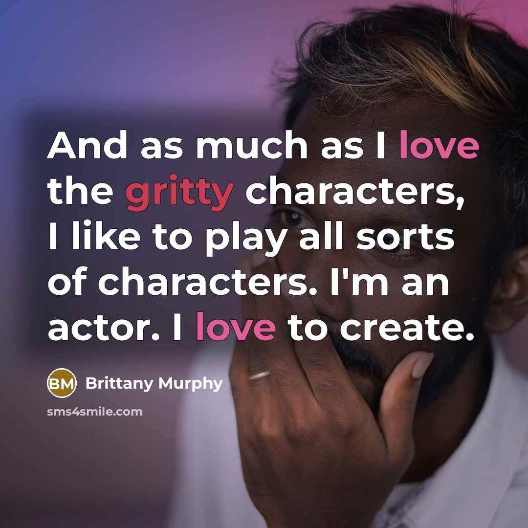 “And as much as I love the gritty characters, I like to play all sorts of characters. I'm an actor. I love to create.” quote by Brittany Murphy