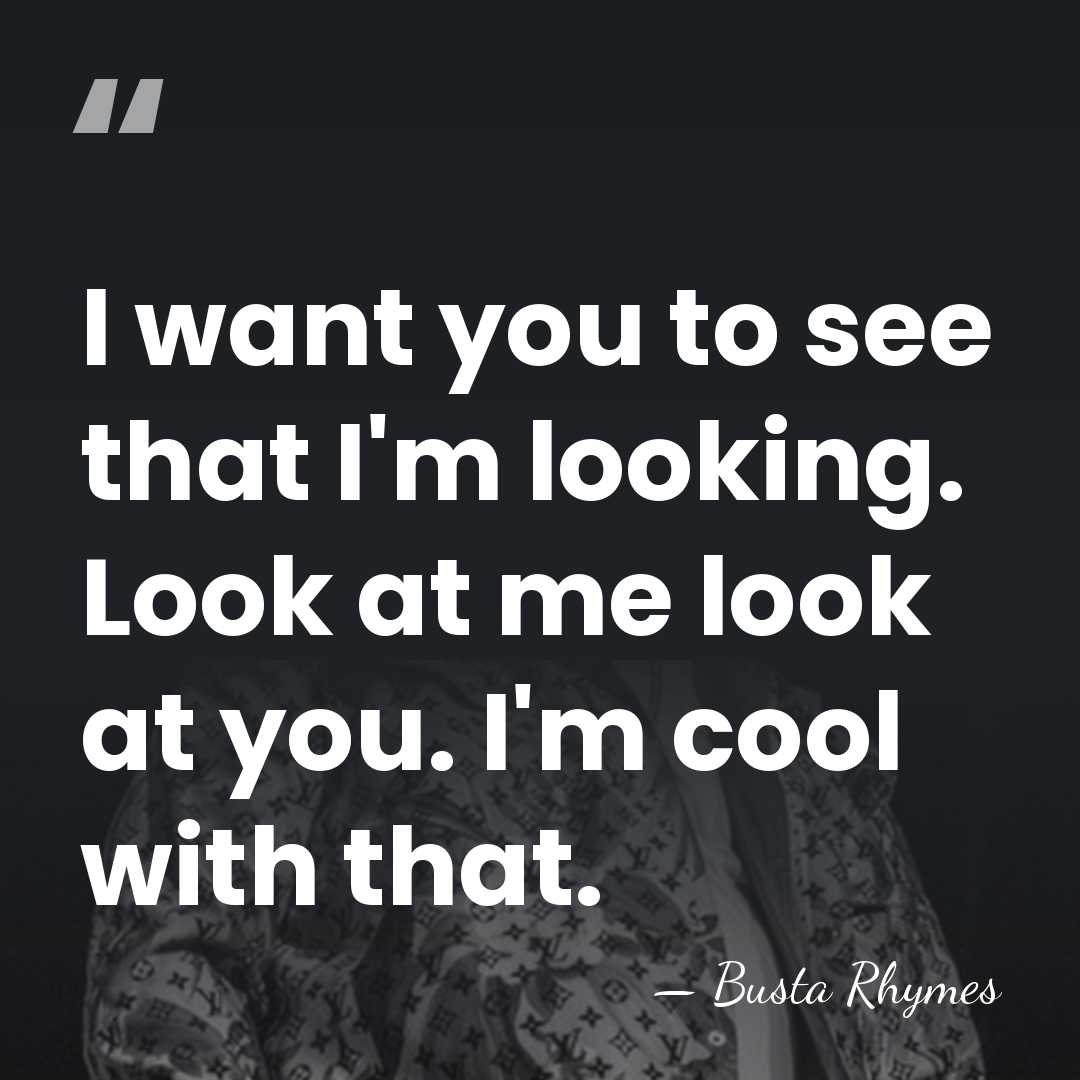 I want you to see that I'm looking. Look at me look&hellip; - Busta Rhymes