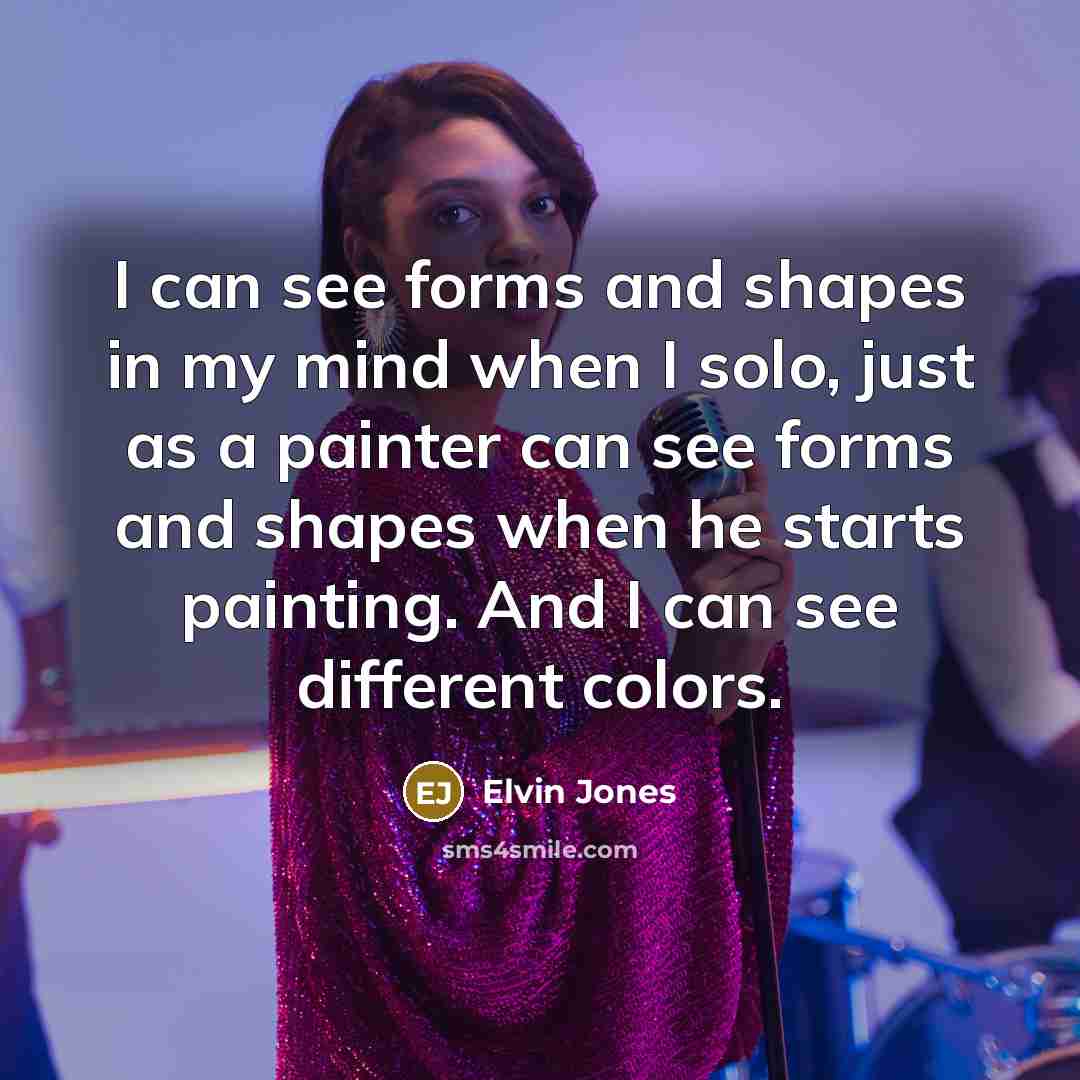 “I can see forms and shapes in my mind when I solo, just as a painter can see forms and shapes when he starts painting. And I can see different colors.” quote by Elvin Jones