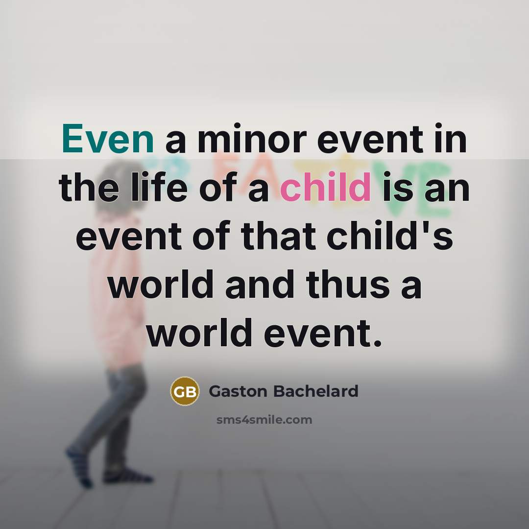 “Even a minor event in the life of a child is an event of that child's world and thus a world event.” quote by Gaston Bachelard