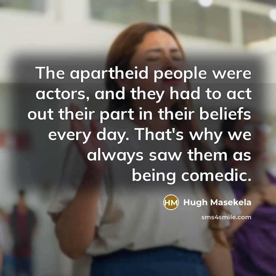 “The apartheid people were actors, and they had to act…” quote by Hugh Masekela