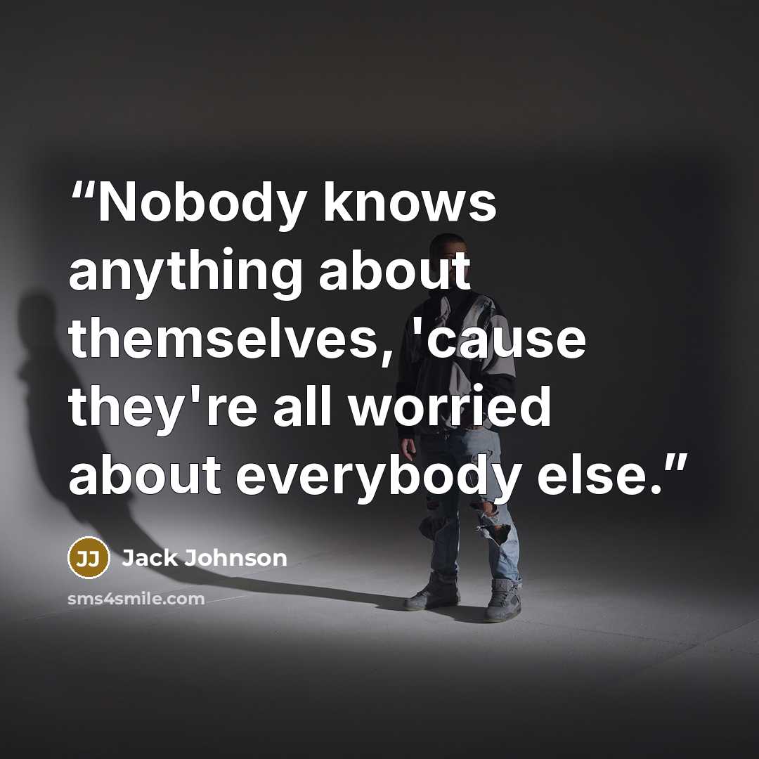 “Nobody knows anything about themselves, 'cause they're all worried about everybody else.” quote by Jack Johnson