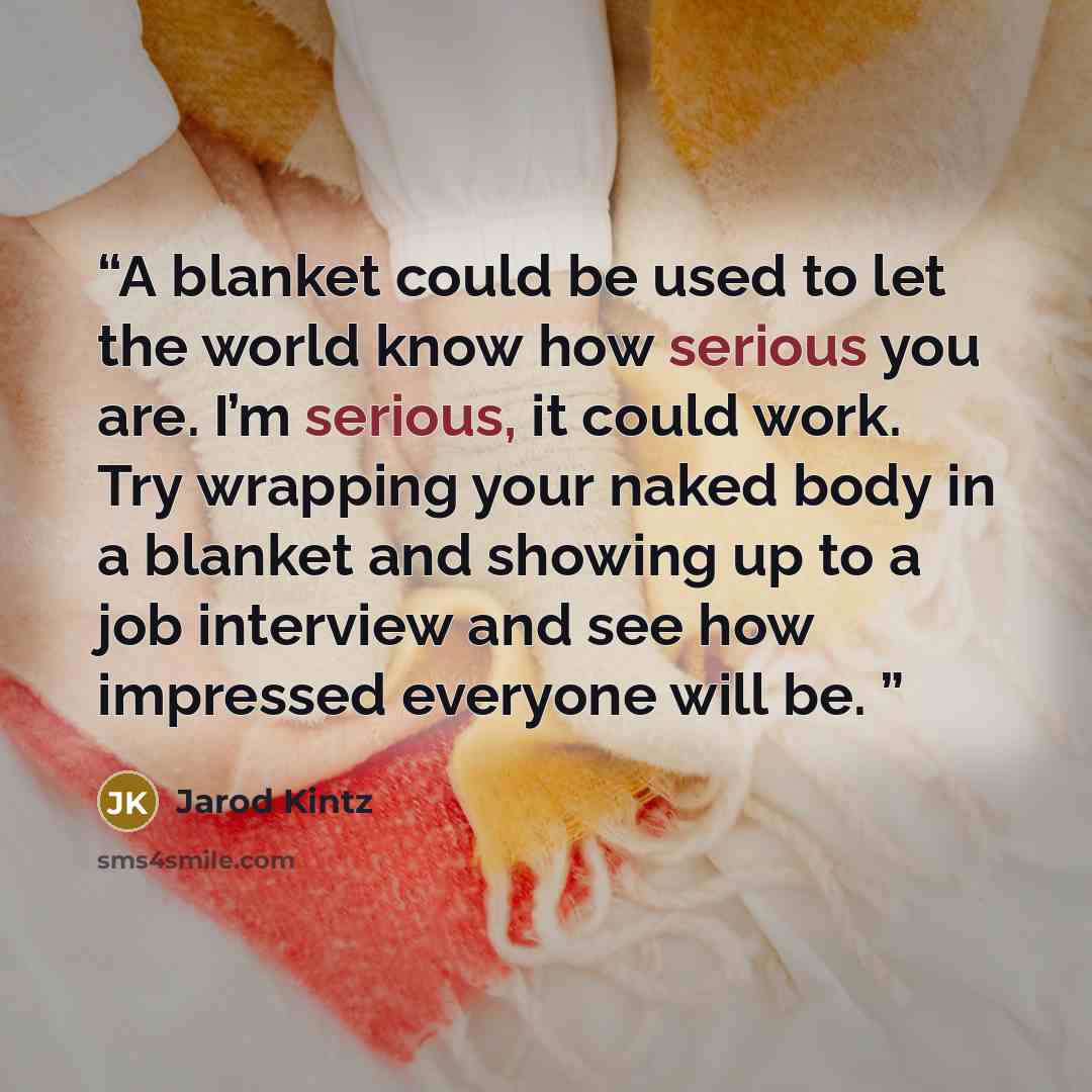 “A blanket could be used to let the world know how serious you are. I’m serious, it could work. Try wrapping your naked body in a blanket and showing up to a job interview and see how impressed everyone will be.” quote by Jarod Kintz