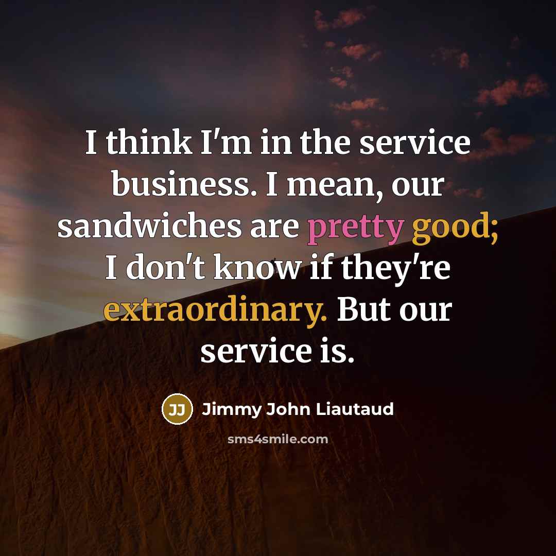 “I think I'm in the service business. I mean, our…” quote by Jimmy John Liautaud