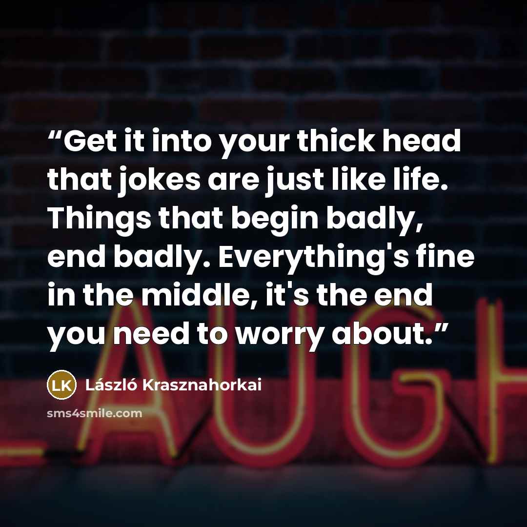 “Get it into your thick head that jokes are just like life. Things that begin badly, end badly. Everything's fine in the middle, it's the end you need to worry about.” quote by László Krasznahorkai