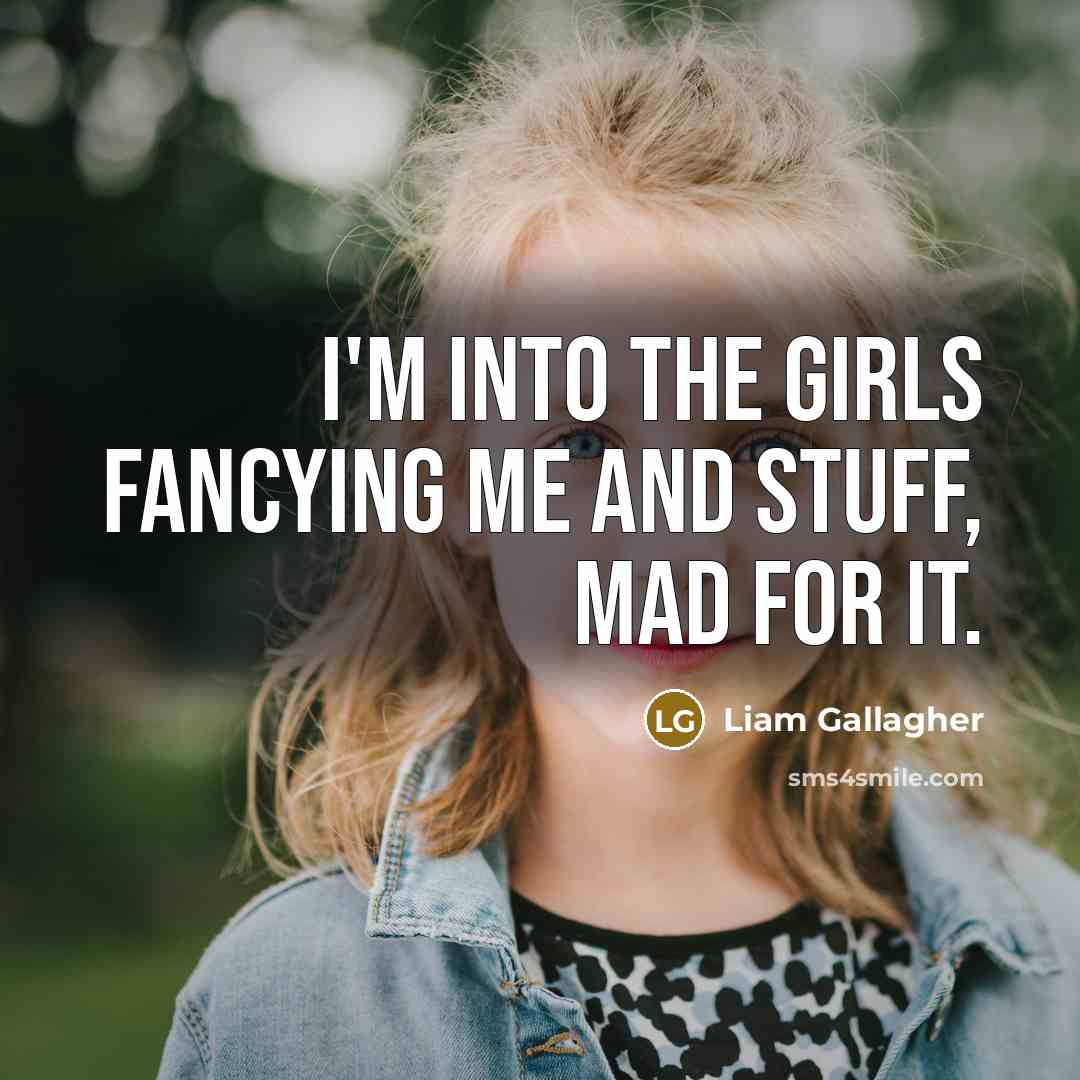 “I'm into the girls fancying me and stuff, mad for…” quote by Liam Gallagher